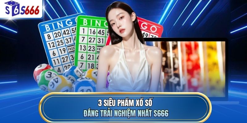 3 siêu phẩm xổ số đáng trải nghiệm nhất S666