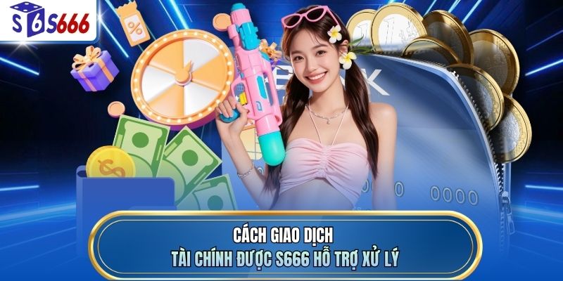 Cách giao dịch tài chính được S666 hỗ trợ xử lý