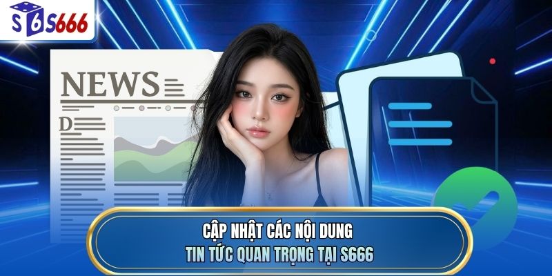 Cập nhật các nội dung tin tức quan trọng tại S666