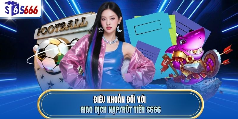 Điều khoản đối với giao dịch nạp/rút tiền S666