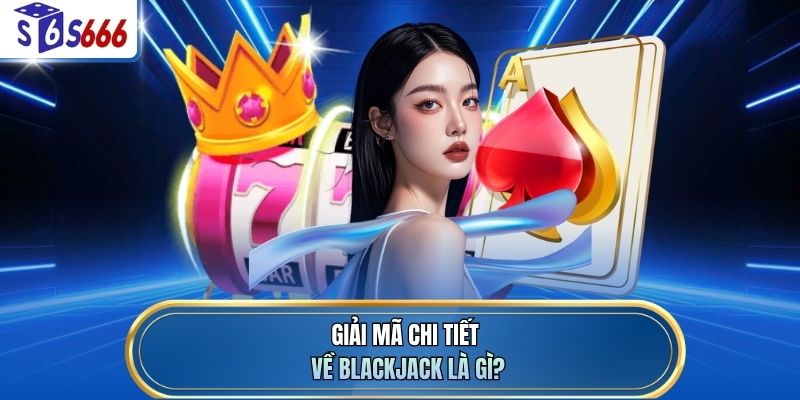 Giải mã chi tiết về Blackjack là gì?