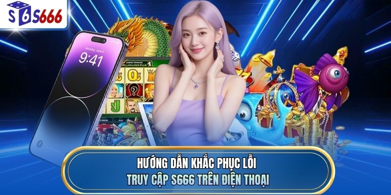 Hướng dẫn khắc phục lỗi truy cập S666 trên điện thoại