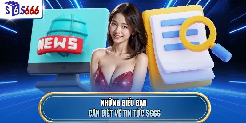 Những điều bạn cần biết về tin tức S666