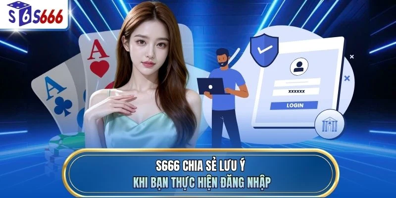 S666 chia sẻ lưu ý khi bạn thực hiện đăng nhập