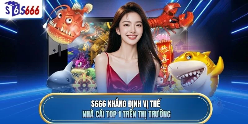 S666 khẳng định vị thế nhà cái top 1 trên thị trường