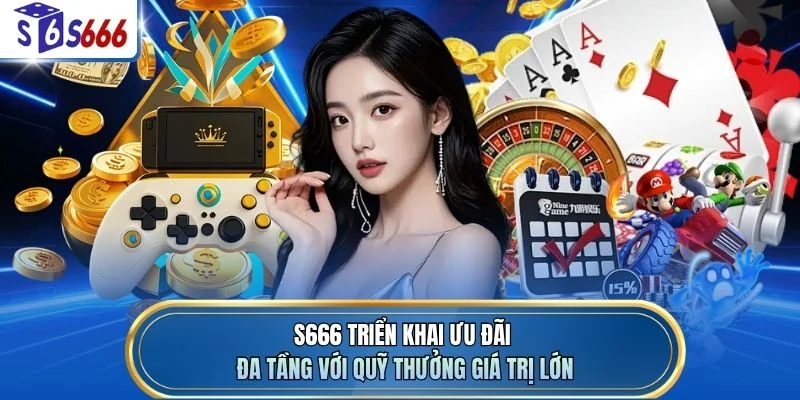 S666 triển khai ưu đãi đa tầng với quỹ thưởng giá trị lớn