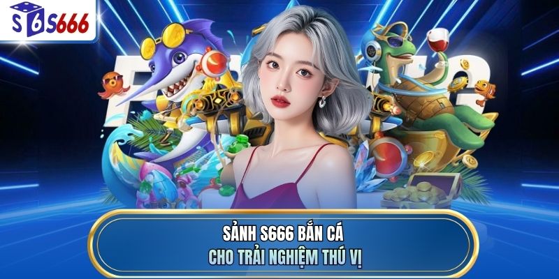 Sảnh S666 bắn cá cho trải nghiệm thú vị